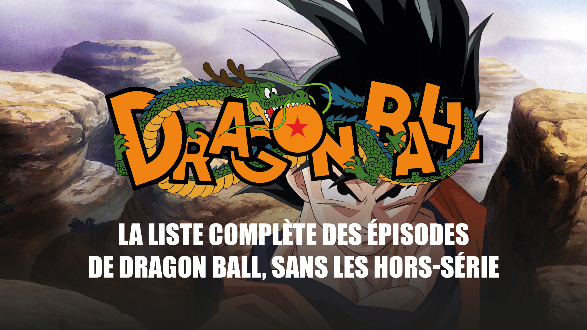 La liste complète des épisodes des animes Dragon Ball, Dragon Ball Z, Dragon Ball GT et Dragon Ball Super